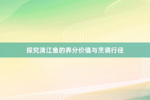 探究清江鱼的养分价值与烹调行径