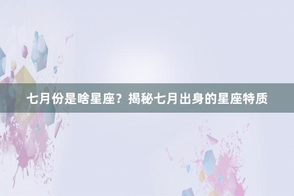 七月份是啥星座？揭秘七月出身的星座特质