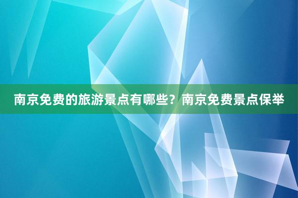 南京免费的旅游景点有哪些？南京免费景点保举